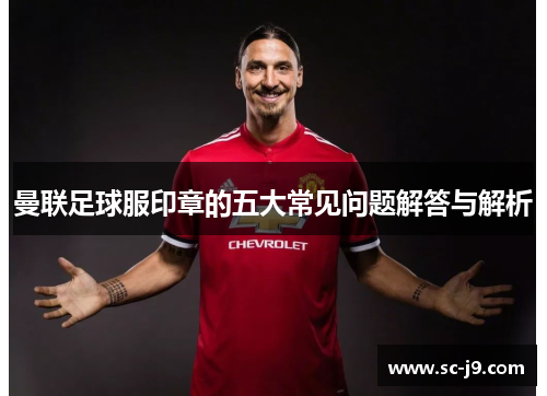 曼联足球服印章的五大常见问题解答与解析