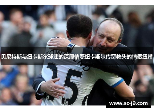 贝尼特斯与纽卡斯尔球迷的深厚情感纽卡斯尔传奇教头的情感纽带