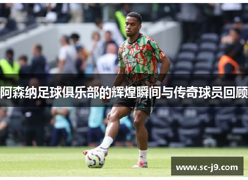 阿森纳足球俱乐部的辉煌瞬间与传奇球员回顾