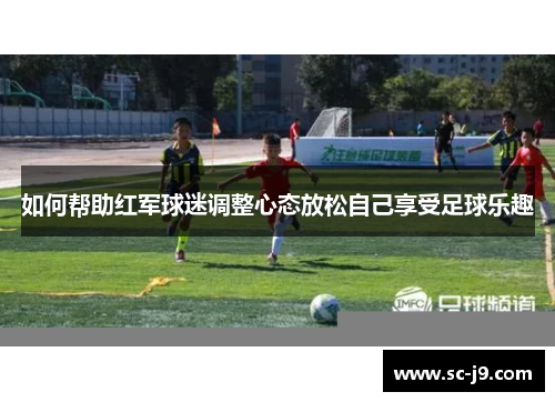 如何帮助红军球迷调整心态放松自己享受足球乐趣