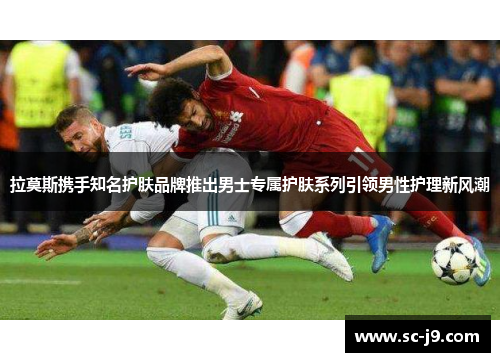 拉莫斯携手知名护肤品牌推出男士专属护肤系列引领男性护理新风潮