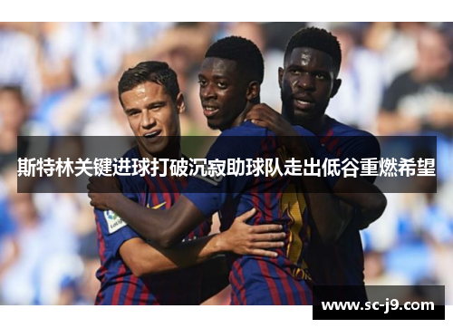 斯特林关键进球打破沉寂助球队走出低谷重燃希望