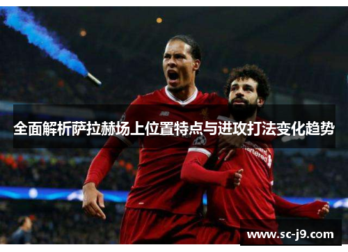 全面解析萨拉赫场上位置特点与进攻打法变化趋势