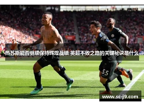 热苏斯能否继续保持辉煌战绩 英超不败之路的关键秘诀是什么