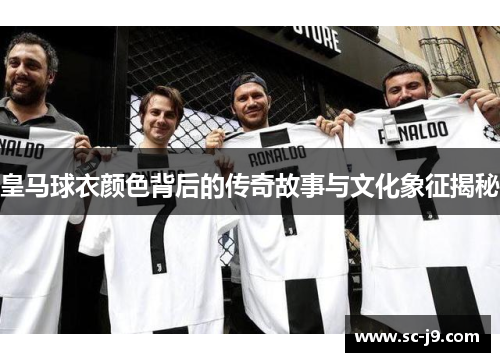 皇马球衣颜色背后的传奇故事与文化象征揭秘 皇马球衣颜色背后的传奇故事与文化象征揭秘