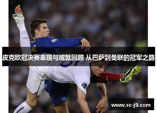 皮克欧冠决赛表现与成就回顾 从巴萨到曼联的冠军之路 皮克欧冠决赛表现与成就回顾 从巴萨到曼联的冠军之路