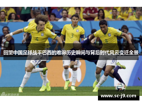 回望中国足球战平巴西的难得历史瞬间与背后时代风云变迁全景