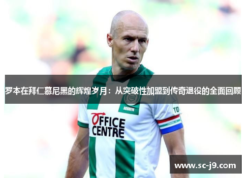 罗本在拜仁慕尼黑的辉煌岁月:从突破性加盟到传奇退役的全面回顾 罗本在拜仁慕尼黑的辉煌岁月:从突破性加盟到传奇退役的全面回顾