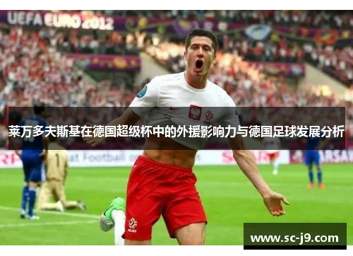 莱万多夫斯基在德国超级杯中的外援影响力与德国足球发展分析