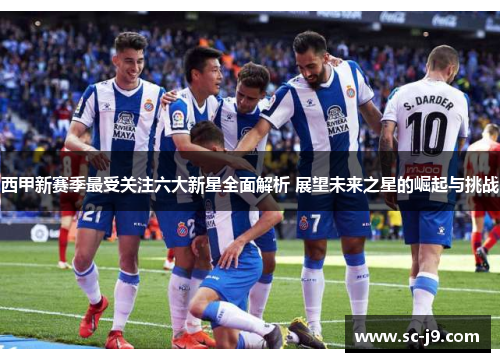 西甲新赛季最受关注六大新星全面解析 展望未来之星的崛起与挑战
