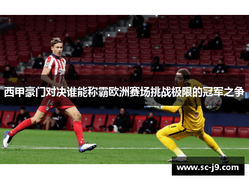 西甲豪门对决谁能称霸欧洲赛场挑战极限的冠军之争
