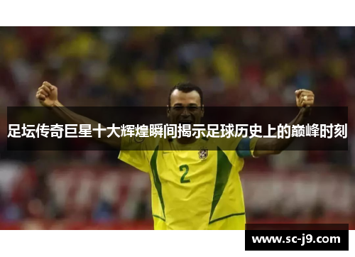 足坛传奇巨星十大辉煌瞬间揭示足球历史上的巅峰时刻