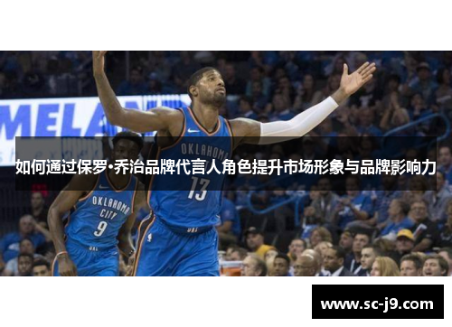 如何通过保罗·乔治品牌代言人角色提升市场形象与品牌影响力