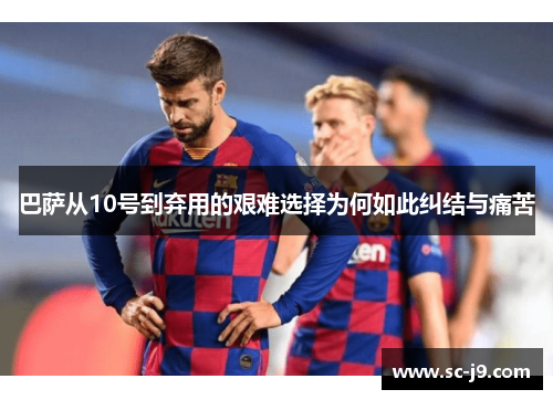 巴萨从10号到弃用的艰难选择为何如此纠结与痛苦
