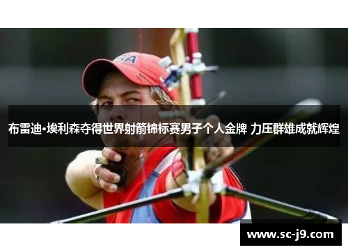 布雷迪·埃利森夺得世界射箭锦标赛男子个人金牌 力压群雄成就辉煌 布雷迪·埃利森夺得世界射箭锦标赛男子个人金牌 力压群雄成就辉煌