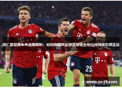 拜仁慕尼黑未来战略解析：如何稳固其全球足球霸主地位并持续引领足坛