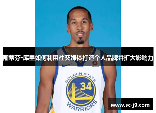 斯蒂芬·库里如何利用社交媒体打造个人品牌并扩大影响力 斯蒂芬·库里如何利用社交媒体打造个人品牌并扩大影响力