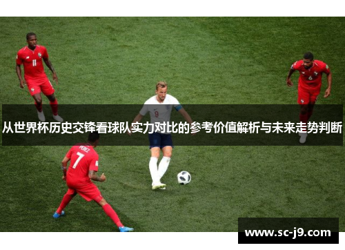 从世界杯历史交锋看球队实力对比的参考价值解析与未来走势判断 从世界杯历史交锋看球队实力对比的参考价值解析与未来走势判断