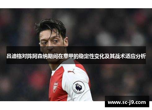 吕迪格对阵阿森纳期间在意甲的稳定性变化及其战术适应分析 吕迪格对阵阿森纳期间在意甲的稳定性变化及其战术适应分析