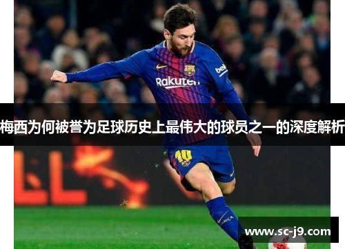 梅西为何被誉为足球历史上最伟大的球员之一的深度解析