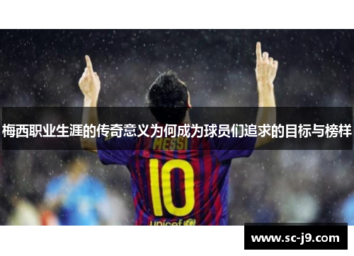 梅西职业生涯的传奇意义为何成为球员们追求的目标与榜样