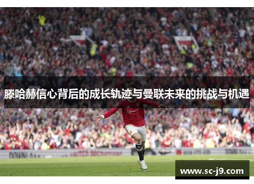 滕哈赫信心背后的成长轨迹与曼联未来的挑战与机遇