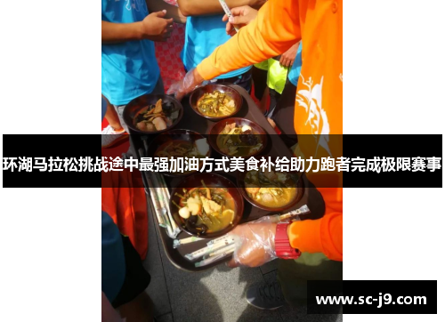 环湖马拉松挑战途中最强加油方式美食补给助力跑者完成极限赛事 环湖马拉松挑战途中最强加油方式美食补给助力跑者完成极限赛事
