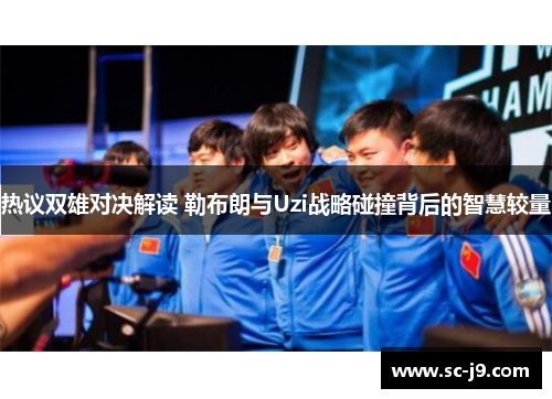 热议双雄对决解读 勒布朗与Uzi战略碰撞背后的智慧较量 热议双雄对决解读 勒布朗与Uzi战略碰撞背后的智慧较量
