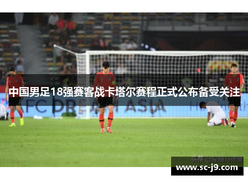 中国男足18强赛客战卡塔尔赛程正式公布备受关注
