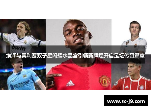 埃泽与奥利塞双子星闪耀水晶宫引领新辉煌开启足坛传奇篇章
