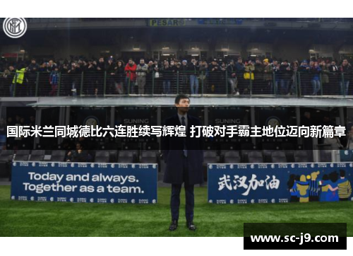 国际米兰同城德比六连胜续写辉煌 打破对手霸主地位迈向新篇章