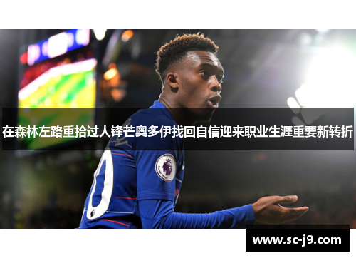 在森林左路重拾过人锋芒奥多伊找回自信迎来职业生涯重要新转折 在森林左路重拾过人锋芒奥多伊找回自信迎来职业生涯重要新转折