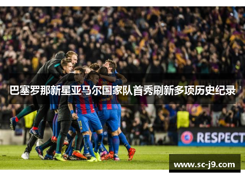 巴塞罗那新星亚马尔国家队首秀刷新多项历史纪录 巴塞罗那新星亚马尔国家队首秀刷新多项历史纪录