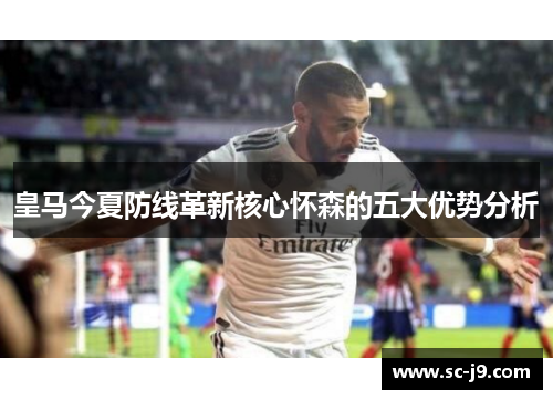 皇马今夏防线革新核心怀森的五大优势分析