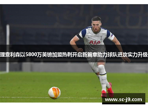 理查利森以5800万英镑加盟热刺开启新篇章助力球队进攻实力升级