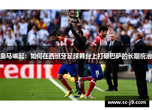 皇马崛起:如何在西班牙足球舞台上打破巴萨的长期统治 皇马崛起:如何在西班牙足球舞台上打破巴萨的长期统治