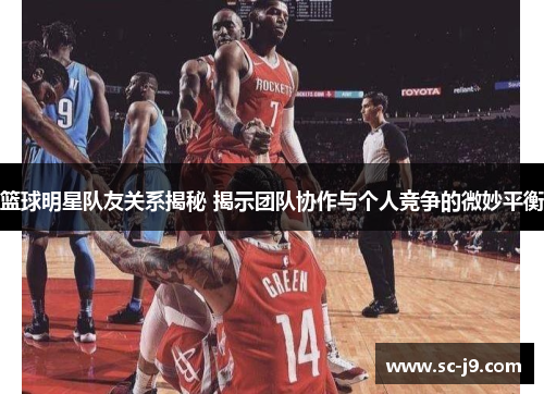 篮球明星队友关系揭秘 揭示团队协作与个人竞争的微妙平衡 篮球明星队友关系揭秘 揭示团队协作与个人竞争的微妙平衡