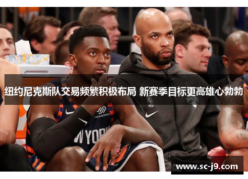 纽约尼克斯队交易频繁积极布局 新赛季目标更高雄心勃勃