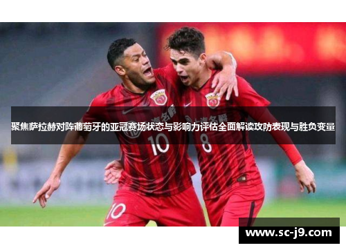 聚焦萨拉赫对阵葡萄牙的亚冠赛场状态与影响力评估全面解读攻防表现与胜负变量