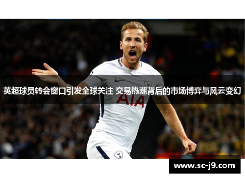 英超球员转会窗口引发全球关注 交易热潮背后的市场博弈与风云变幻