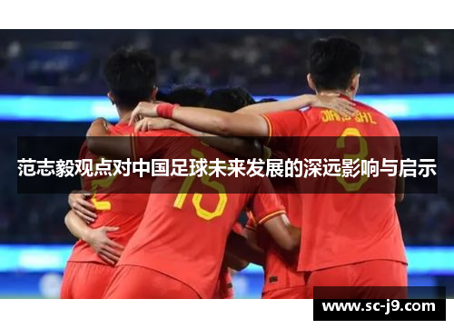 范志毅观点对中国足球未来发展的深远影响与启示