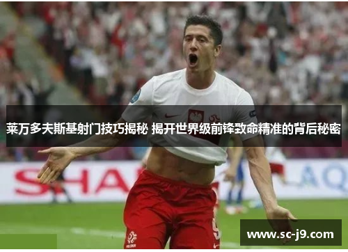 莱万多夫斯基射门技巧揭秘 揭开世界级前锋致命精准的背后秘密