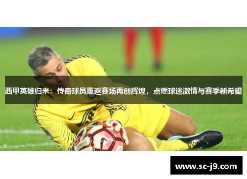 西甲英雄归来：传奇球员重返赛场再创辉煌，点燃球迷激情与赛季新希望