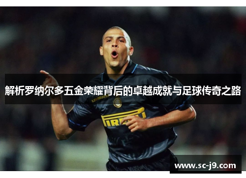 解析罗纳尔多五金荣耀背后的卓越成就与足球传奇之路