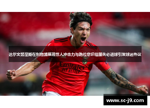 达尔文努涅斯在利物浦展现惊人冲击力与跑位意识但屡失必进球引发球迷热议