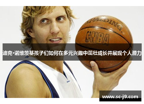 迪克·诺维茨基孩子们如何在多元兴趣中茁壮成长并展现个人潜力