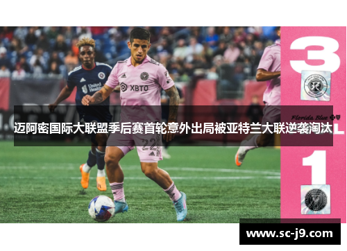 迈阿密国际大联盟季后赛首轮意外出局被亚特兰大联逆袭淘汰