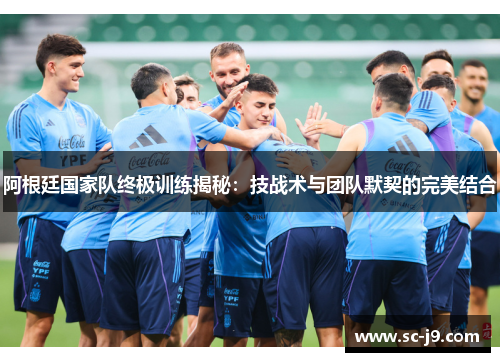 阿根廷国家队终极训练揭秘：技战术与团队默契的完美结合