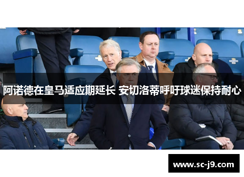 阿诺德在皇马适应期延长 安切洛蒂呼吁球迷保持耐心 阿诺德在皇马适应期延长 安切洛蒂呼吁球迷保持耐心