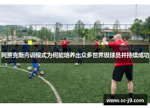 阿贾克斯青训模式为何能培养出众多世界级球员并持续成功 阿贾克斯青训模式为何能培养出众多世界级球员并持续成功